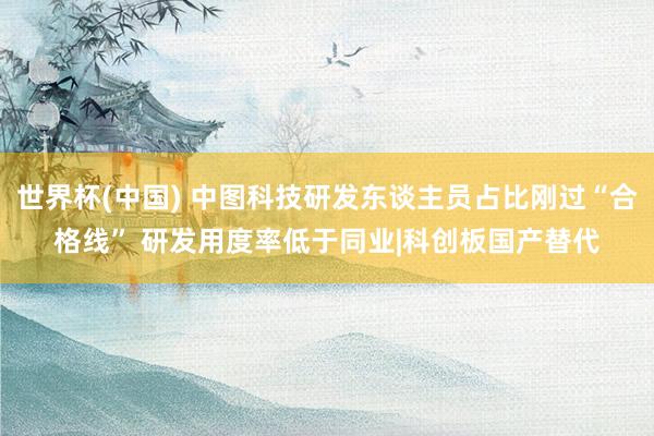 世界杯(中国) 中图科技研发东谈主员占比刚过“合格线” 研发用度率低于同业|科创板国产替代