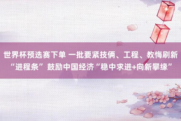 世界杯预选赛下单 一批要紧技俩、工程、教悔刷新“进程条” 鼓励中国经济“稳中求进+向新攀缘”