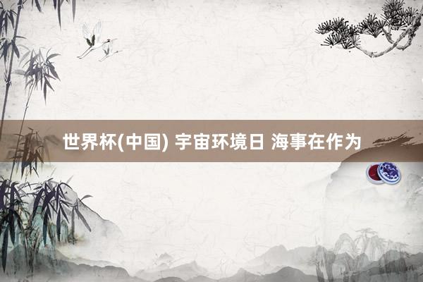 世界杯(中国) 宇宙环境日 海事在作为