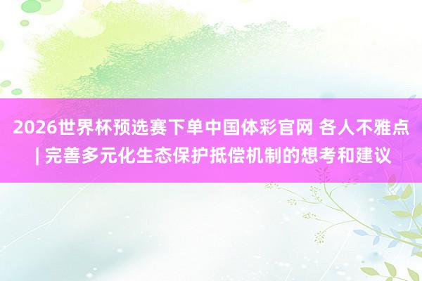 2026世界杯预选赛下单中国体彩官网 各人不雅点 | 完善多元化生态保护抵偿机制的想考和建议