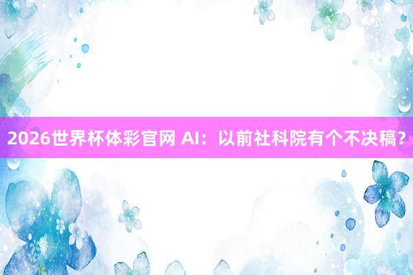 2026世界杯体彩官网 AI：以前社科院有个不决稿？