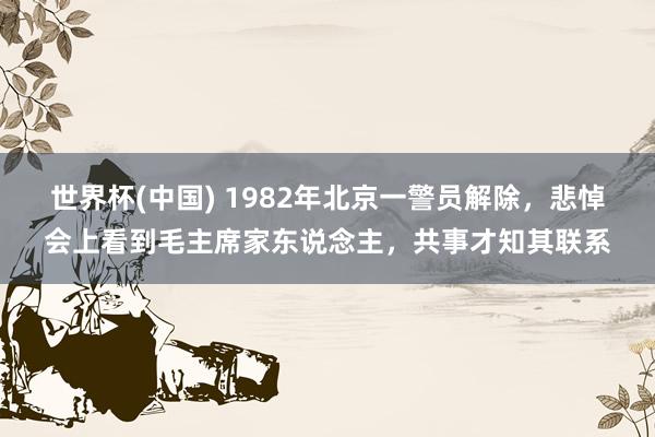 世界杯(中国) 1982年北京一警员解除，悲悼会上看到毛主席家东说念主，共事才知其联系