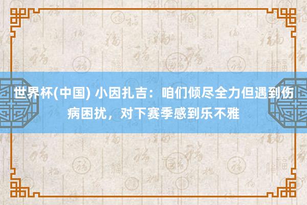 世界杯(中国) 小因扎吉:咱们倾尽全力但遇到伤病困扰,对下赛季感到乐不雅