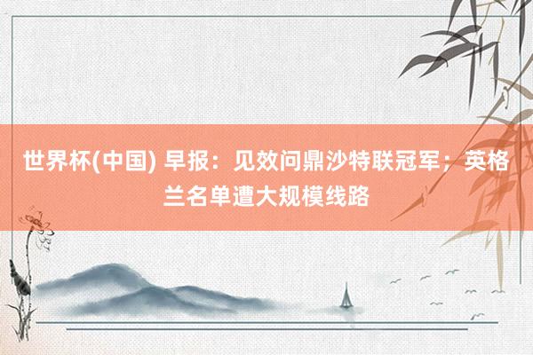 世界杯(中国) 早报:见效问鼎沙特联冠军;英格兰名单遭大规模线路