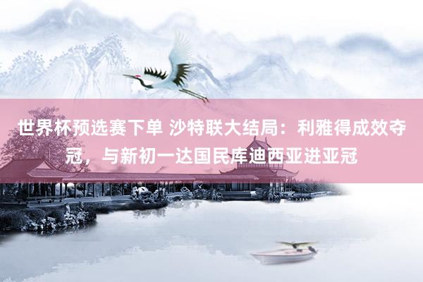 世界杯预选赛下单 沙特联大结局:利雅得成效夺冠,与新初一达国民库迪西亚进亚冠