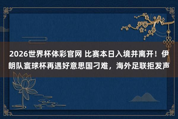 2026世界杯体彩官网 比赛本日入境并离开!伊朗队寰球杯再遇好意思国刁难,海外足联拒发声