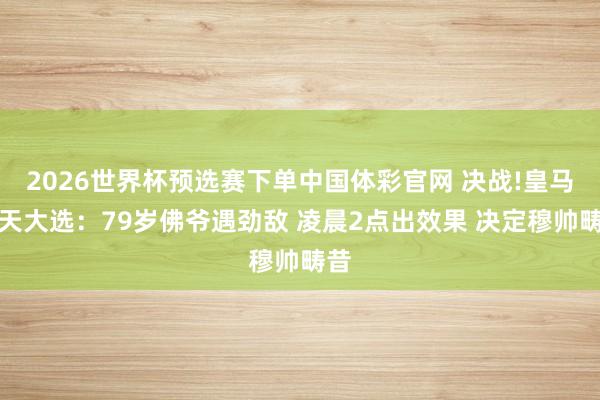 2026世界杯预选赛下单中国体彩官网 决战!皇马当天大选:79岁佛爷遇劲敌 凌晨2点出效果 决定穆帅畴昔