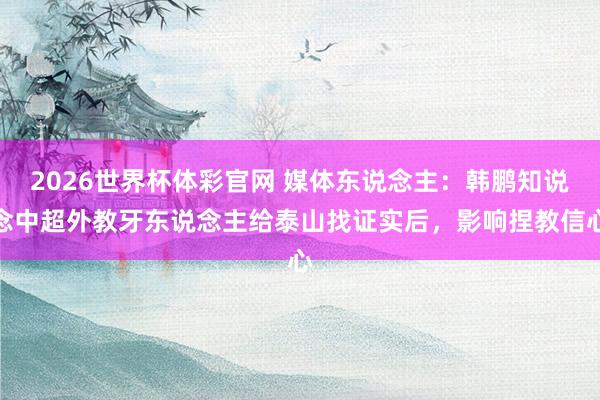 2026世界杯体彩官网 媒体东说念主:韩鹏知说念中超外教牙东说念主给泰山找证实后,影响捏教信心