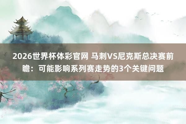2026世界杯体彩官网 马刺VS尼克斯总决赛前瞻:可能影响系列赛走势的3个关键问题