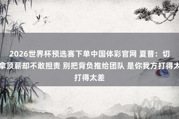 2026世界杯预选赛下单中国体彩官网 夏普:切特拿顶薪却不敢担责 别把背负推给团队 是你我方打得太差