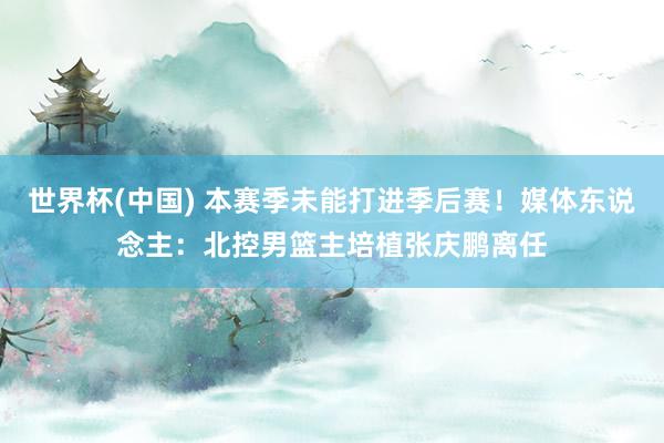 世界杯(中国) 本赛季未能打进季后赛!媒体东说念主:北控男篮主培植张庆鹏离任