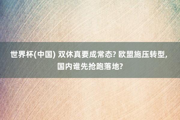 世界杯(中国) 双休真要成常态? 欧盟施压转型, 国内谁先抢跑落地?