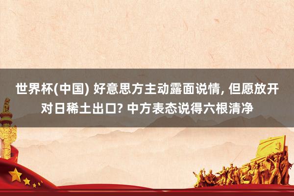 世界杯(中国) 好意思方主动露面说情, 但愿放开对日稀土出口? 中方表态说得六根清净