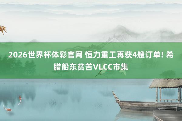 2026世界杯体彩官网 恒力重工再获4艘订单! 希腊船东贫苦VLCC市集