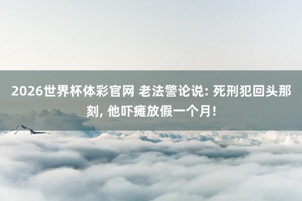 2026世界杯体彩官网 老法警论说: 死刑犯回头那刻, 他吓瘫放假一个月!