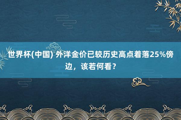 世界杯(中国) 外洋金价已较历史高点着落25%傍边,该若何看?