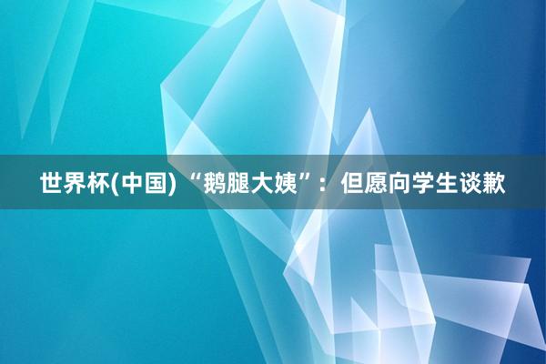世界杯(中国) “鹅腿大姨”:但愿向学生谈歉