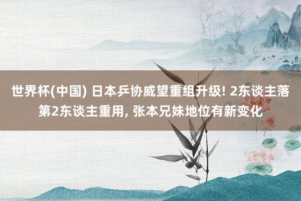 世界杯(中国) 日本乒协威望重组升级! 2东谈主落第2东谈主重用, 张本兄妹地位有新变化