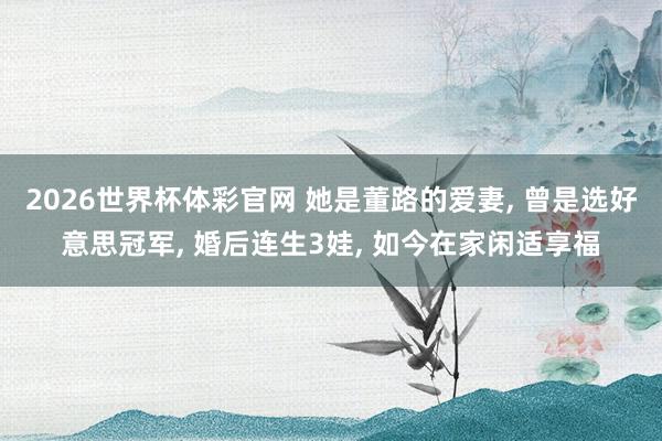 2026世界杯体彩官网 她是董路的爱妻, 曾是选好意思冠军, 婚后连生3娃, 如今在家闲适享福