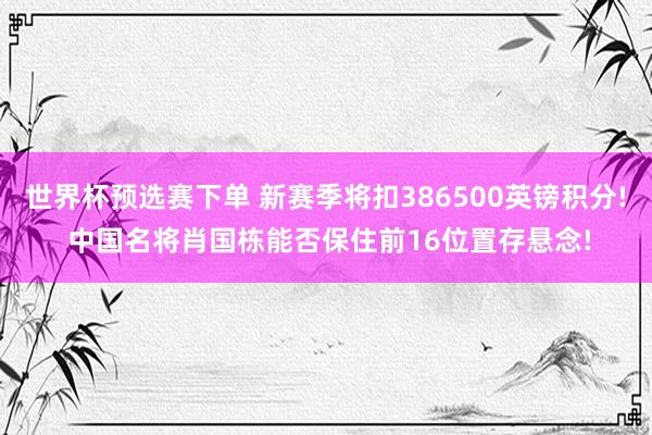 世界杯预选赛下单 新赛季将扣386500英镑积分! 中国名将肖国栋能否保住前16位置存悬念!