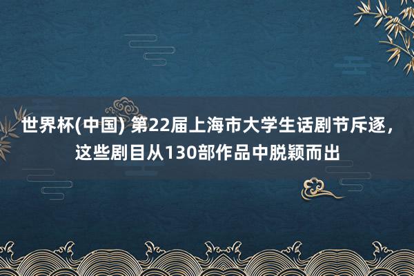 世界杯(中国) 第22届上海市大学生话剧节斥逐,这些剧目从130部作品中脱颖而出