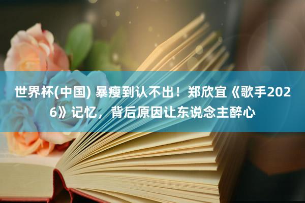 世界杯(中国) 暴瘦到认不出!郑欣宜《歌手2026》记忆,背后原因让东说念主醉心