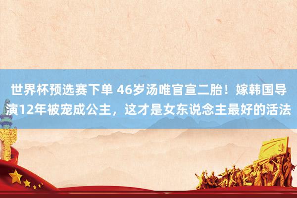 世界杯预选赛下单 46岁汤唯官宣二胎!嫁韩国导演12年被宠成公主,这才是女东说念主最好的活法