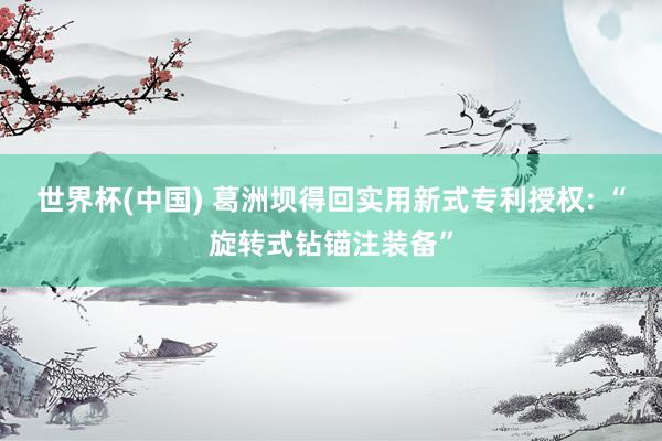 世界杯(中国) 葛洲坝得回实用新式专利授权: “旋转式钻锚注装备”
