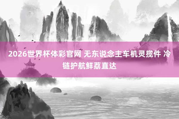 2026世界杯体彩官网 无东说念主车机灵揽件 冷链护航鲜荔直达