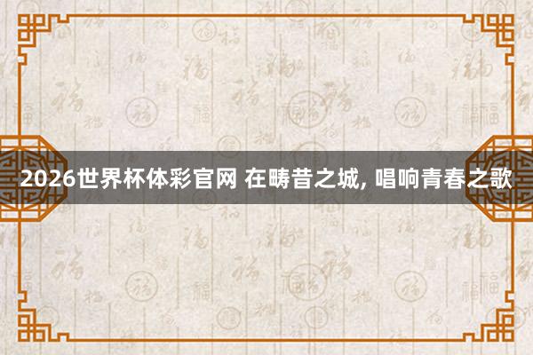 2026世界杯体彩官网 在畴昔之城, 唱响青春之歌