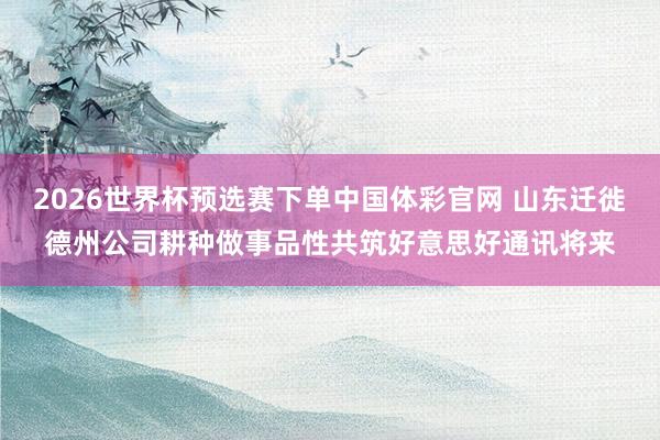 2026世界杯预选赛下单中国体彩官网 山东迁徙德州公司耕种做事品性共筑好意思好通讯将来