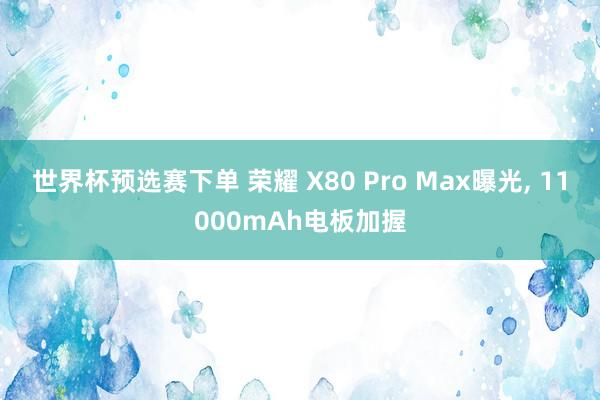 世界杯预选赛下单 荣耀 X80 Pro Max曝光, 11000mAh电板加握