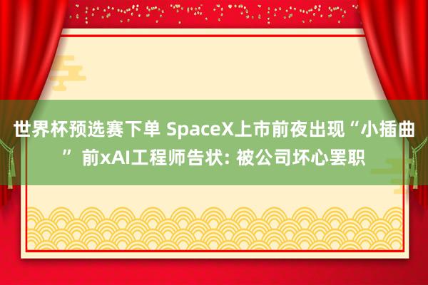 世界杯预选赛下单 SpaceX上市前夜出现“小插曲” 前xAI工程师告状: 被公司坏心罢职