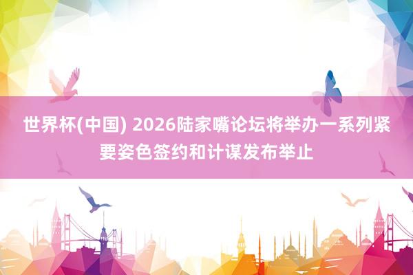世界杯(中国) 2026陆家嘴论坛将举办一系列紧要姿色签约和计谋发布举止