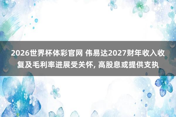 2026世界杯体彩官网 伟易达2027财年收入收复及毛利率进展受关怀, 高股息或提供支执