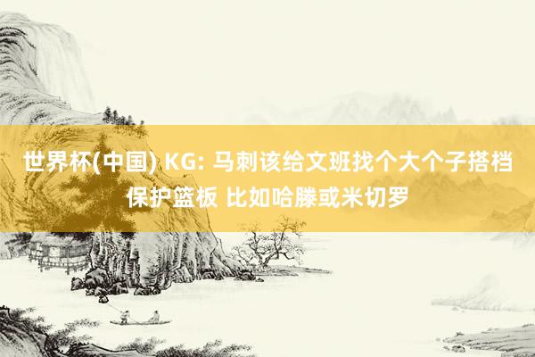 世界杯(中国) KG: 马刺该给文班找个大个子搭档保护篮板 比如哈滕或米切罗