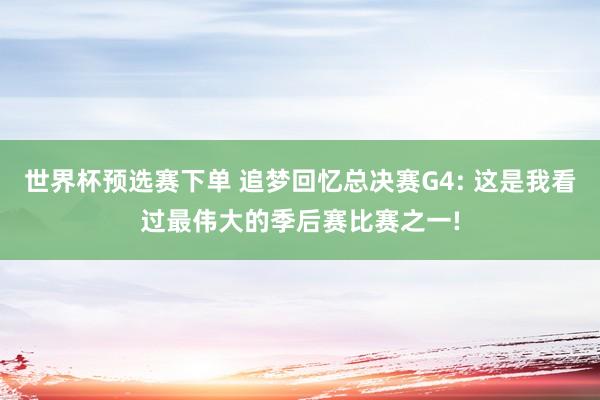 世界杯预选赛下单 追梦回忆总决赛G4: 这是我看过最伟大的季后赛比赛之一!