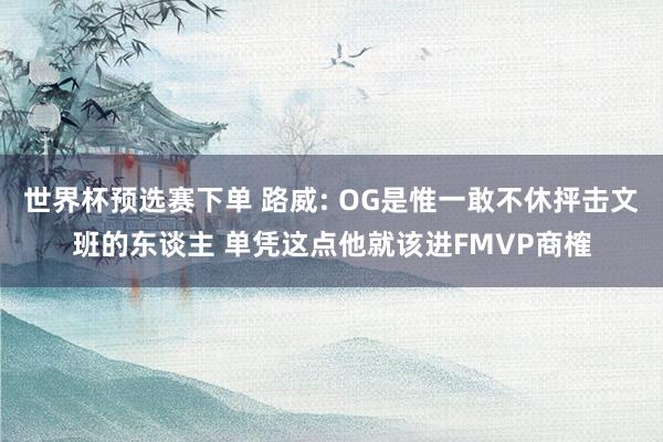 世界杯预选赛下单 路威: OG是惟一敢不休抨击文班的东谈主 单凭这点他就该进FMVP商榷