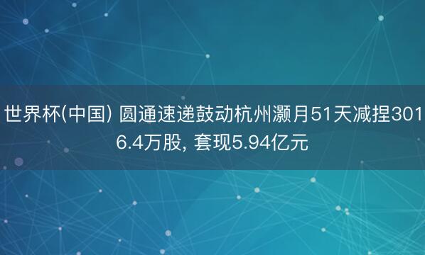 世界杯(中国) 圆通速递鼓动杭州灏月51天减捏3016.4万股, 套现5.94亿元