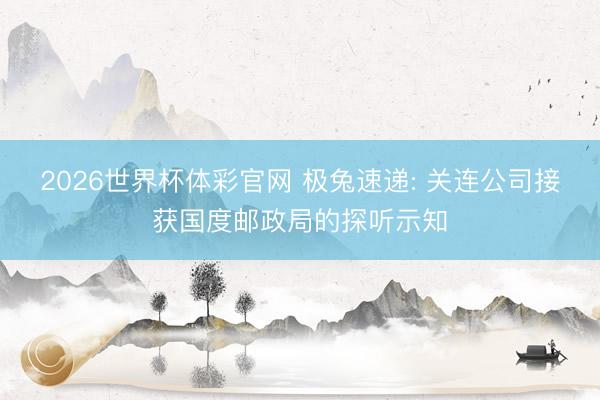 2026世界杯体彩官网 极兔速递: 关连公司接获国度邮政局的探听示知
