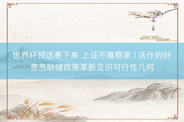 世界杯预选赛下单 上证不雅察家 | 沃什的好意思联储政策革新见识可行性几何