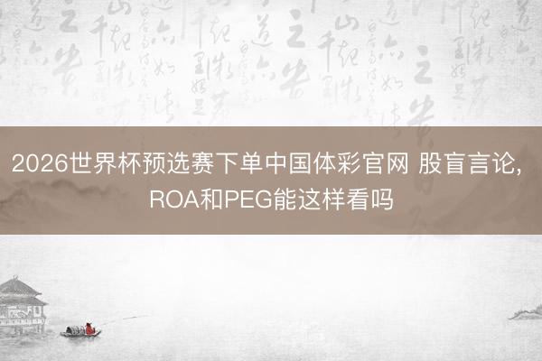 2026世界杯预选赛下单中国体彩官网 股盲言论, ROA和PEG能这样看吗