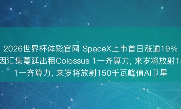2026世界杯体彩官网 SpaceX上市首日涨逾19%市值达2.11万亿! 因汇集蔓延出租Colossus 1一齐算力, 来岁将放射150千瓦峰值AI卫星
