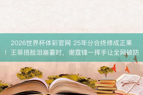 2026世界杯体彩官网 25年分合终修成正果！王菲捂脸泪崩霎时，谢霆锋一挥手让全网破防