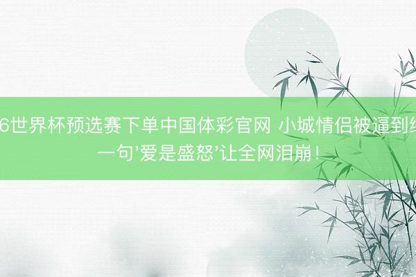 2026世界杯预选赛下单中国体彩官网 小城情侣被逼到绝境，一句'爱是盛怒'让全网泪崩！