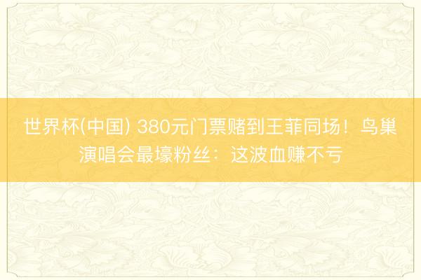 世界杯(中国) 380元门票赌到王菲同场！鸟巢演唱会最壕粉丝：这波血赚不亏
