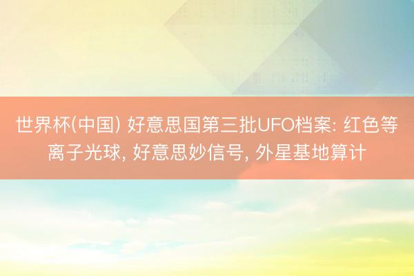 世界杯(中国) 好意思国第三批UFO档案: 红色等离子光球， 好意思妙信号， 外星基地算计