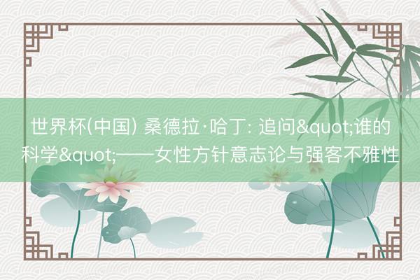 世界杯(中国) 桑德拉·哈丁: 追问"谁的科学"——女性方针意志论与强客不雅性