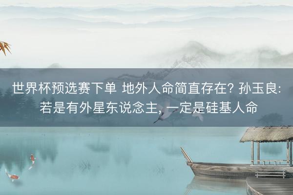 世界杯预选赛下单 地外人命简直存在? 孙玉良: 若是有外星东说念主, 一定是硅基人命
