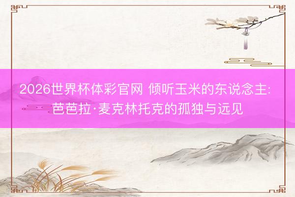 2026世界杯体彩官网 倾听玉米的东说念主: 芭芭拉·麦克林托克的孤独与远见